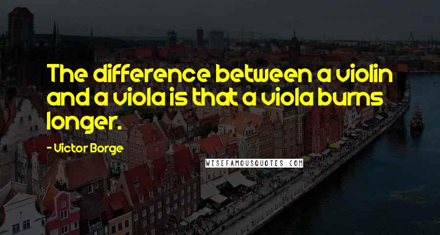 Victor Borge quotes: The difference between a violin and a viola is that a viola burns longer.