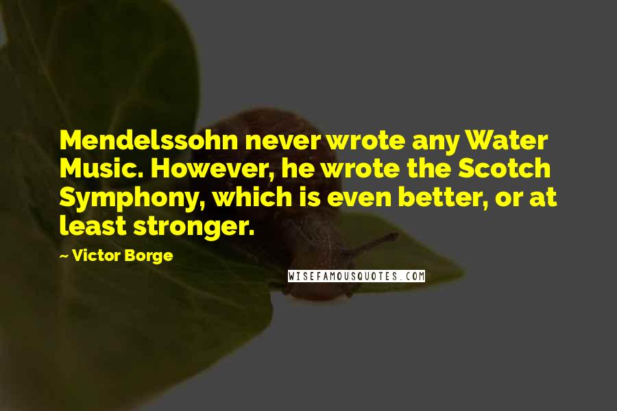 Victor Borge quotes: Mendelssohn never wrote any Water Music. However, he wrote the Scotch Symphony, which is even better, or at least stronger. Victor Borge quotes: Mendelssohn never wrote any Water Music. However, he wrote the Scotch Symphony, which is even better, or at least stronger.