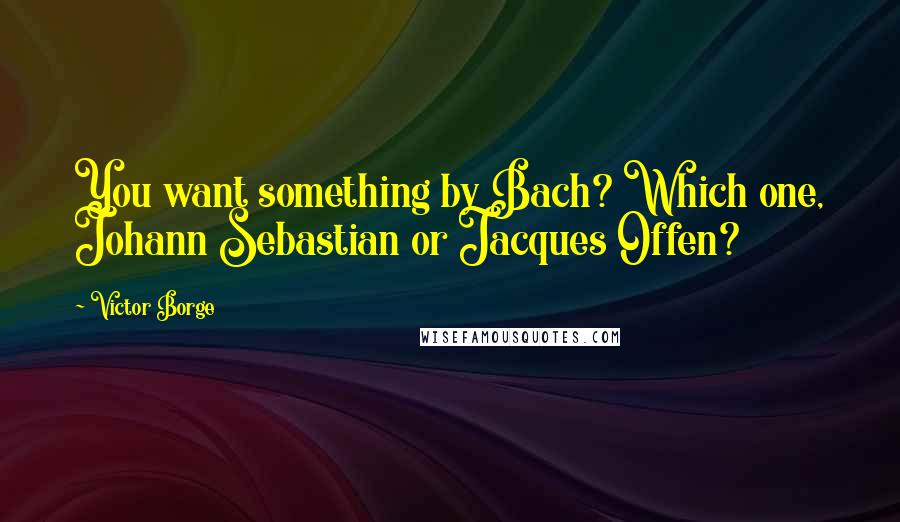 Victor Borge quotes: You want something by Bach? Which one, Johann Sebastian or Jacques Offen?