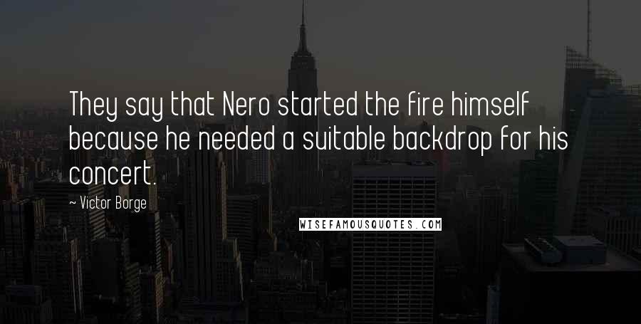 Victor Borge quotes: They say that Nero started the fire himself because he needed a suitable backdrop for his concert.