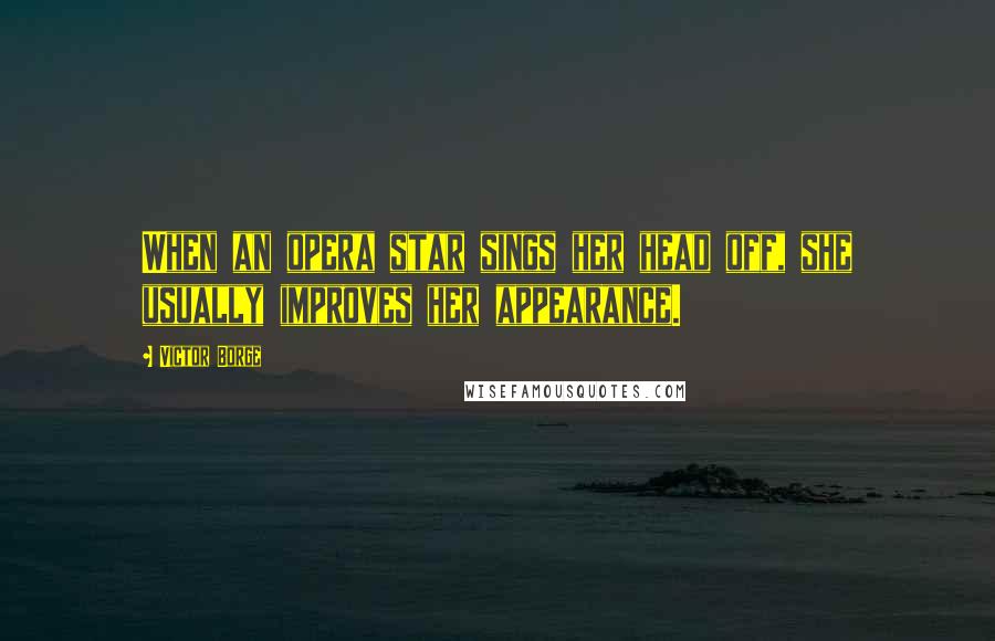 Victor Borge quotes: When an opera star sings her head off, she usually improves her appearance.
