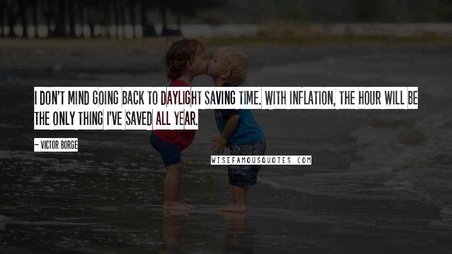 Victor Borge quotes: I don't mind going back to daylight saving time. With inflation, the hour will be the only thing I've saved all year.