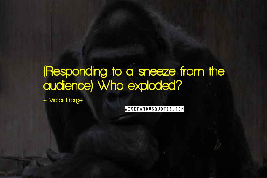 Victor Borge quotes: (Responding to a sneeze from the audience) Who exploded?