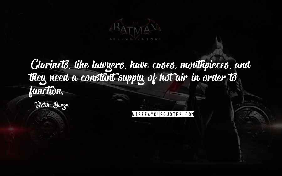Victor Borge quotes: Clarinets, like lawyers, have cases, mouthpieces, and they need a constant supply of hot air in order to function. Victor Borge quotes: Clarinets, like lawyers, have cases, mouthpieces, and they need a constant supply of hot air in order to function.