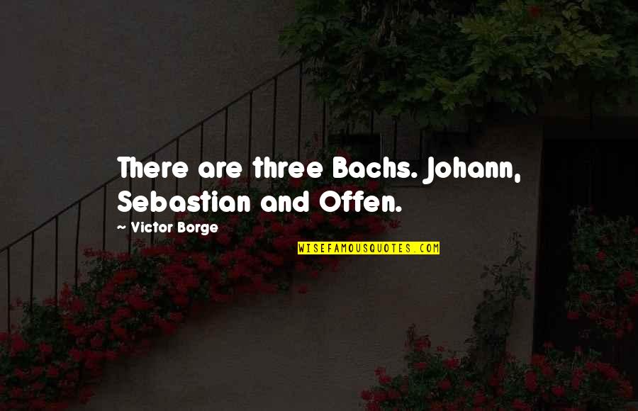 Victor Borge Quotes By Victor Borge: There are three Bachs. Johann, Sebastian and Offen.