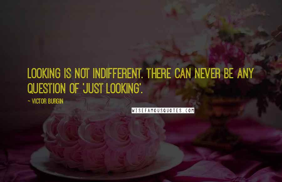 Victor Burgin quotes: Looking is not indifferent. There can never be any question of 'just looking'.