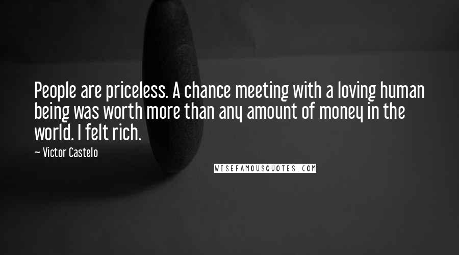 Victor Castelo quotes: People are priceless. A chance meeting with a loving human being was worth more than any amount of money in the world. I felt rich. Victor Castelo quotes: People are priceless. A chance meeting with a loving human being was worth more than any amount of money in the world. I felt rich.