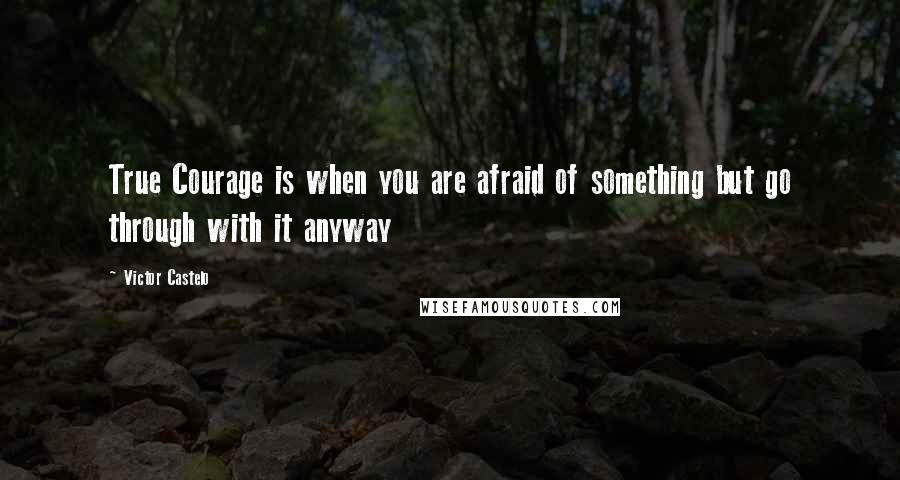 Victor Castelo quotes: True Courage is when you are afraid of something but go through with it anyway