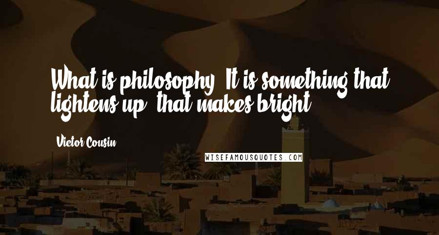 Victor Cousin quotes: What is philosophy? It is something that lightens up, that makes bright.