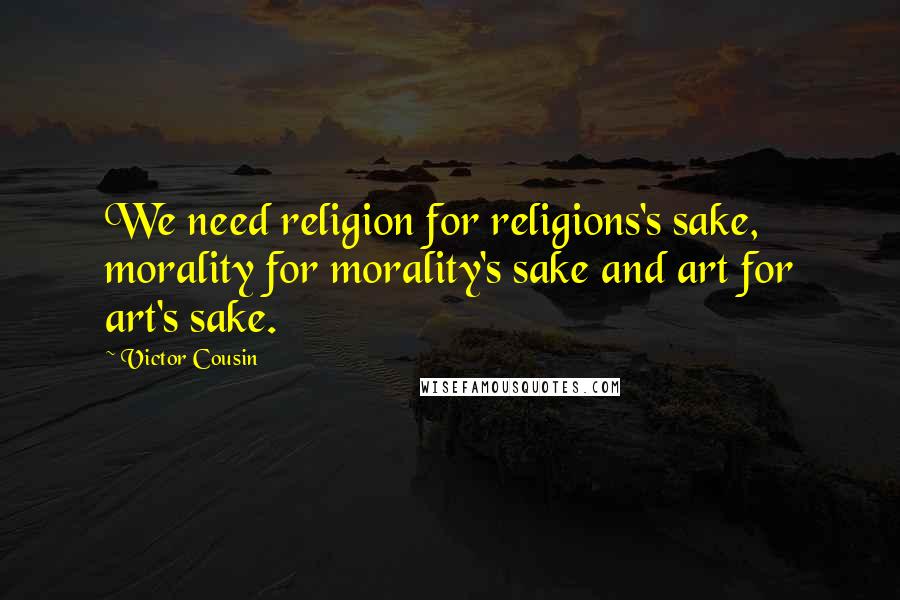 Victor Cousin quotes: We need religion for religions's sake, morality for morality's sake and art for art's sake.