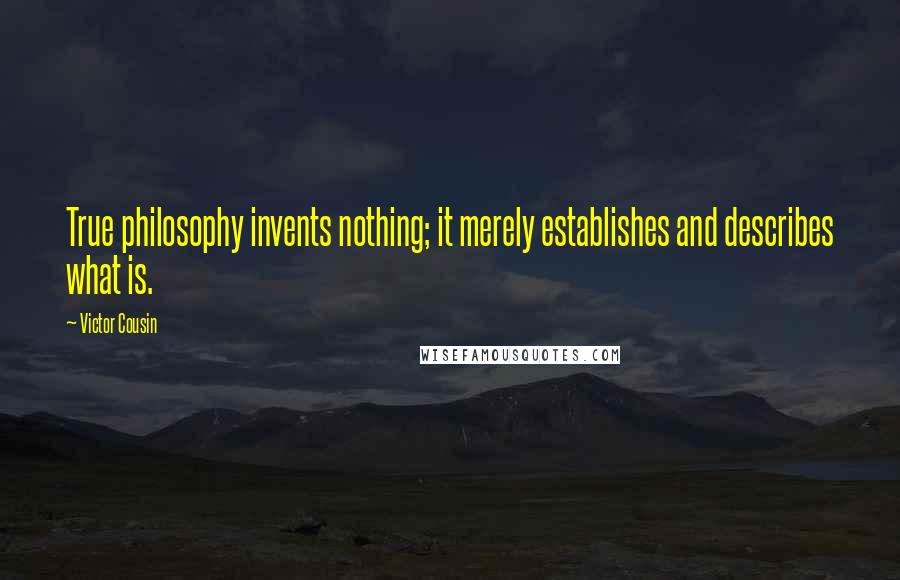 Victor Cousin quotes: True philosophy invents nothing; it merely establishes and describes what is.