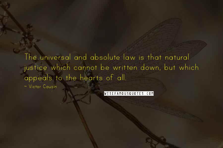 Victor Cousin quotes: The universal and absolute law is that natural justice which cannot be written down, but which appeals to the hearts of all.