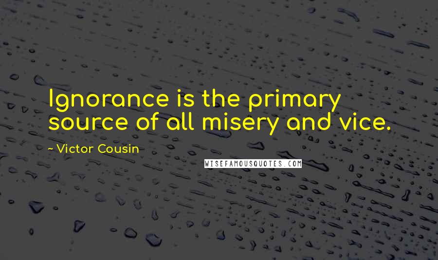 Victor Cousin quotes: Ignorance is the primary source of all misery and vice.
