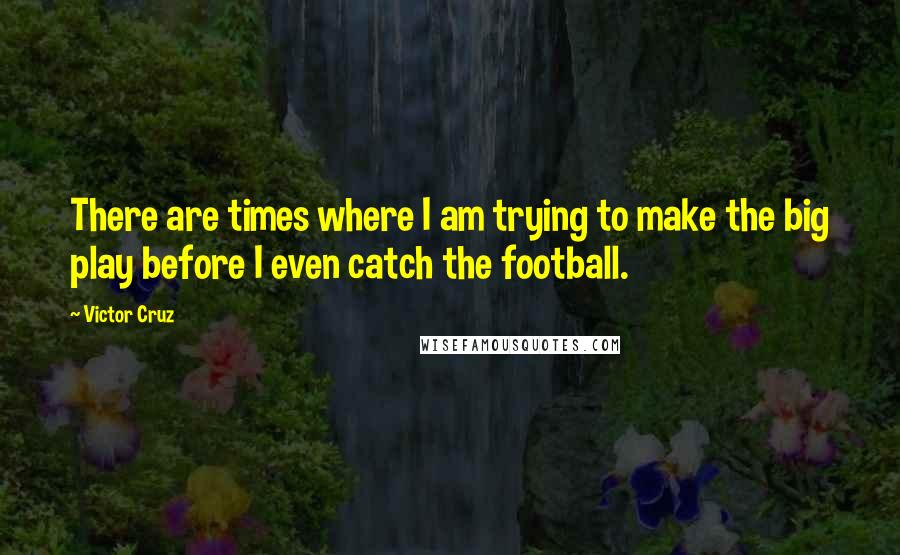 Victor Cruz quotes: There are times where I am trying to make the big play before I even catch the football.