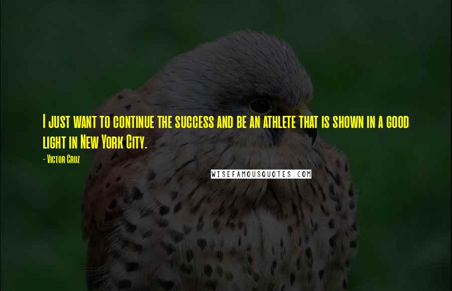 Victor Cruz quotes: I just want to continue the success and be an athlete that is shown in a good light in New York City.