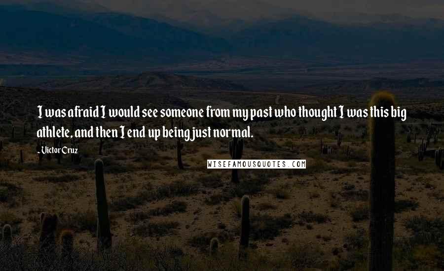 Victor Cruz quotes: I was afraid I would see someone from my past who thought I was this big athlete, and then I end up being just normal.