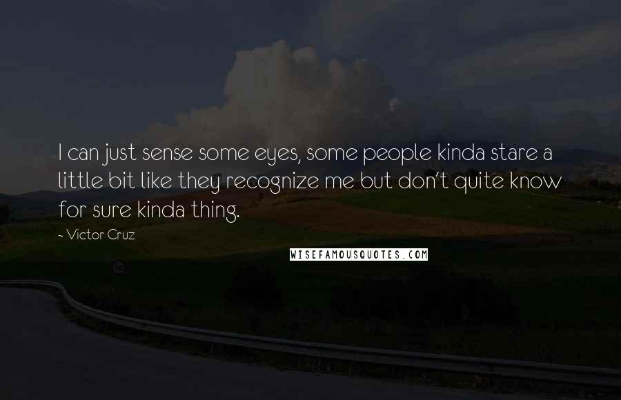 Victor Cruz quotes: I can just sense some eyes, some people kinda stare a little bit like they recognize me but don't quite know for sure kinda thing.