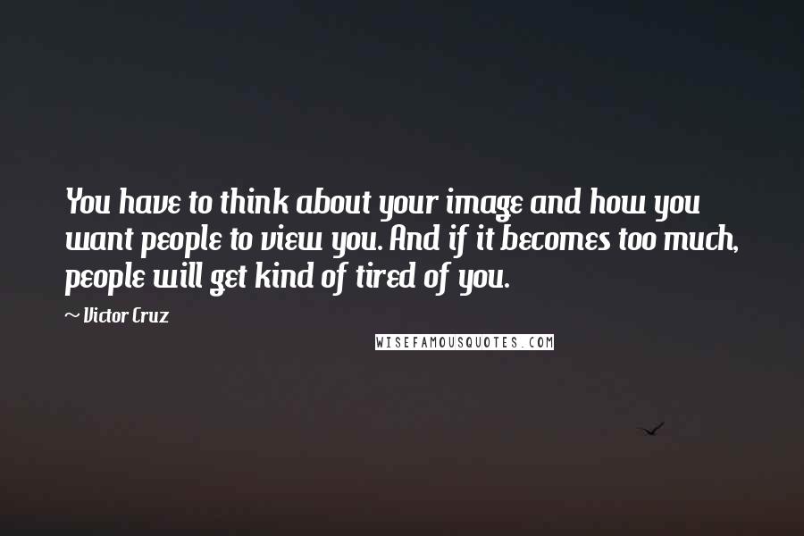 Victor Cruz quotes: You have to think about your image and how you want people to view you. And if it becomes too much, people will get kind of tired of you.