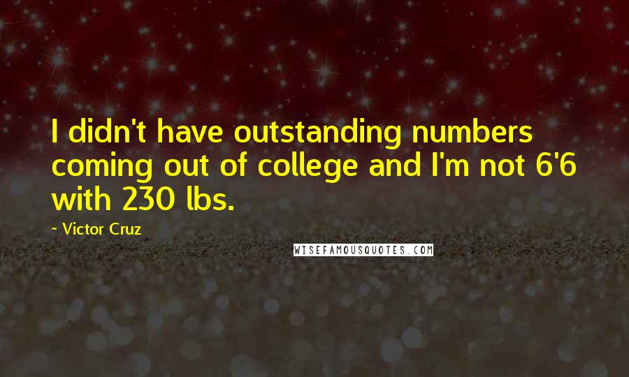 Victor Cruz quotes: I didn't have outstanding numbers coming out of college and I'm not 6'6 with 230 lbs.