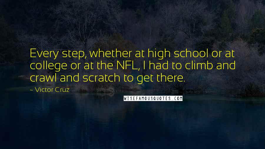 Victor Cruz quotes: Every step, whether at high school or at college or at the NFL, I had to climb and crawl and scratch to get there.