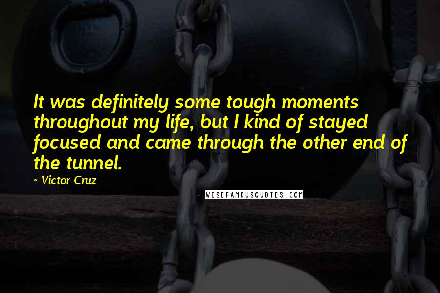 Victor Cruz quotes: It was definitely some tough moments throughout my life, but I kind of stayed focused and came through the other end of the tunnel.