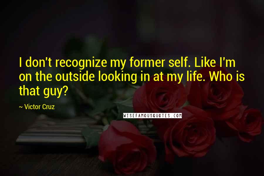 Victor Cruz quotes: I don't recognize my former self. Like I'm on the outside looking in at my life. Who is that guy?