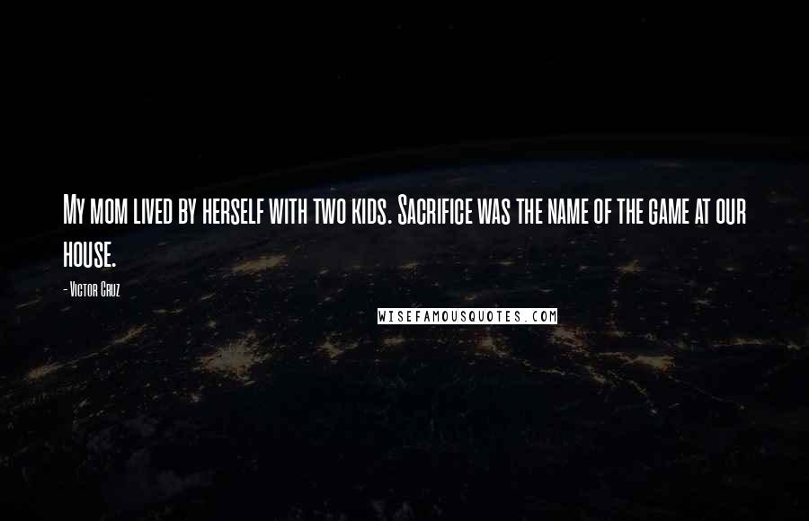 Victor Cruz quotes: My mom lived by herself with two kids. Sacrifice was the name of the game at our house.