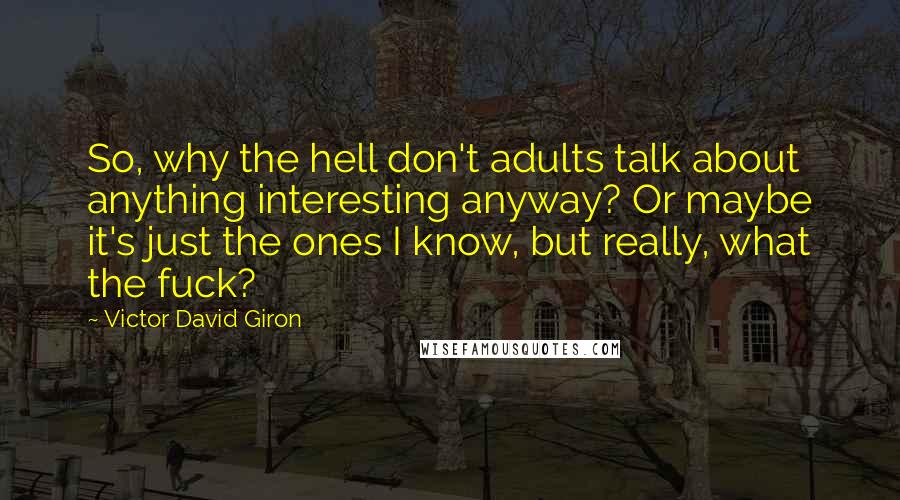 Victor David Giron quotes: So, why the hell don't adults talk about anything interesting anyway? Or maybe it's just the ones I know, but really, what the fuck?