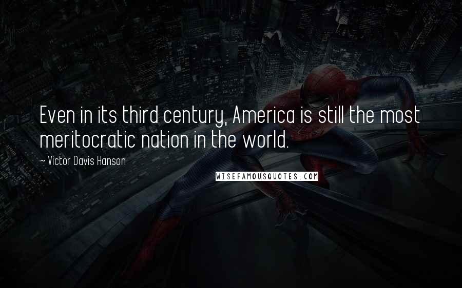 Victor Davis Hanson quotes: Even in its third century, America is still the most meritocratic nation in the world.