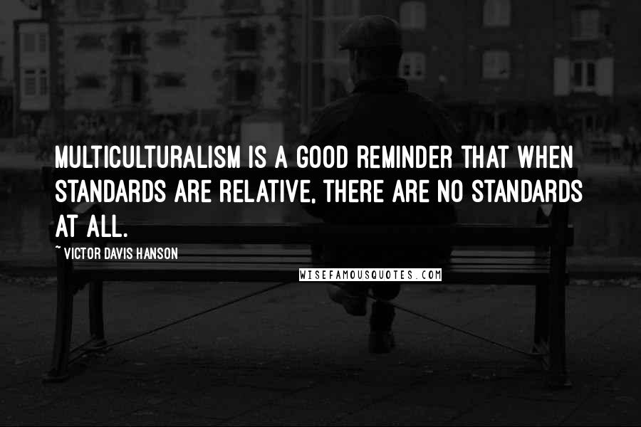 Victor Davis Hanson quotes: Multiculturalism is a good reminder that when standards are relative, there are no standards at all.