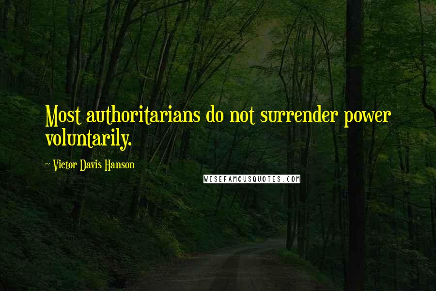 Victor Davis Hanson quotes: Most authoritarians do not surrender power voluntarily.