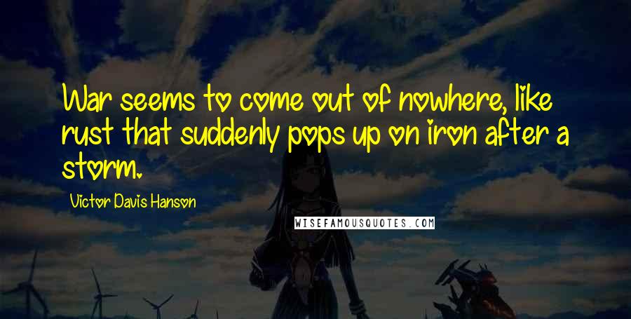 Victor Davis Hanson quotes: War seems to come out of nowhere, like rust that suddenly pops up on iron after a storm.