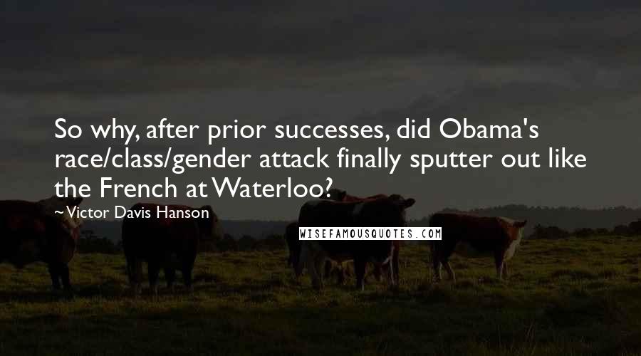 Victor Davis Hanson quotes: So why, after prior successes, did Obama's race/class/gender attack finally sputter out like the French at Waterloo?