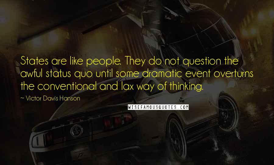 Victor Davis Hanson quotes: States are like people. They do not question the awful status quo until some dramatic event overturns the conventional and lax way of thinking.