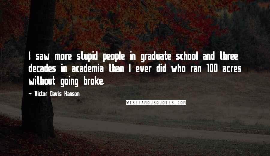 Victor Davis Hanson quotes: I saw more stupid people in graduate school and three decades in academia than I ever did who ran 100 acres without going broke.