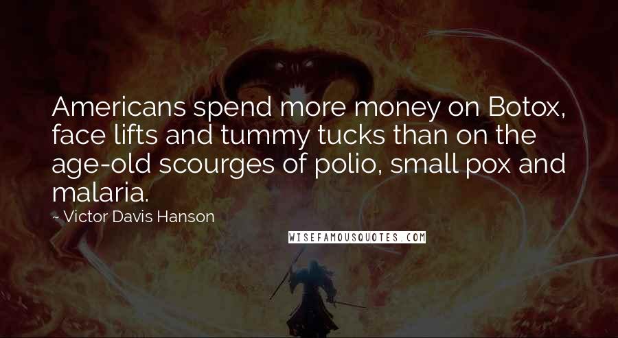 Victor Davis Hanson quotes: Americans spend more money on Botox, face lifts and tummy tucks than on the age-old scourges of polio, small pox and malaria.