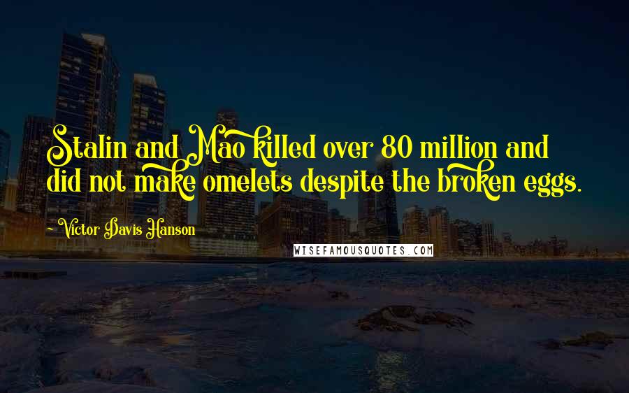Victor Davis Hanson quotes: Stalin and Mao killed over 80 million and did not make omelets despite the broken eggs.