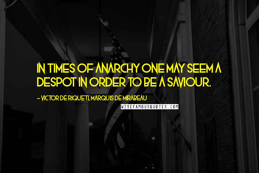 Victor De Riqueti, Marquis De Mirabeau quotes: In times of anarchy one may seem a despot in order to be a saviour.
