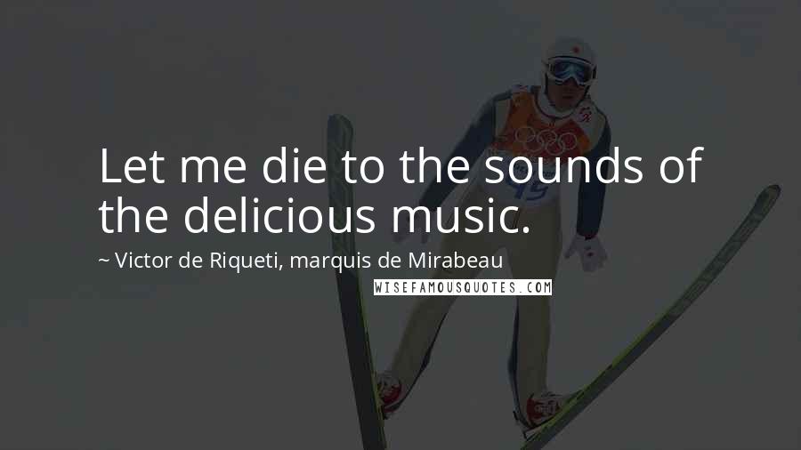 Victor De Riqueti, Marquis De Mirabeau quotes: Let me die to the sounds of the delicious music.