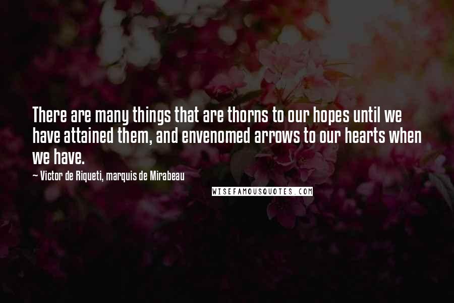 Victor De Riqueti, Marquis De Mirabeau quotes: There are many things that are thorns to our hopes until we have attained them, and envenomed arrows to our hearts when we have. Victor De Riqueti, Marquis De Mirabeau quotes: There are many things that are thorns to our hopes until we have attained them, and envenomed arrows to our hearts when we have.