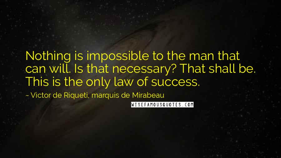 Victor De Riqueti, Marquis De Mirabeau quotes: Nothing is impossible to the man that can will. Is that necessary? That shall be. This is the only law of success. Victor De Riqueti, Marquis De Mirabeau quotes: Nothing is impossible to the man that can will. Is that necessary? That shall be. This is the only law of success.