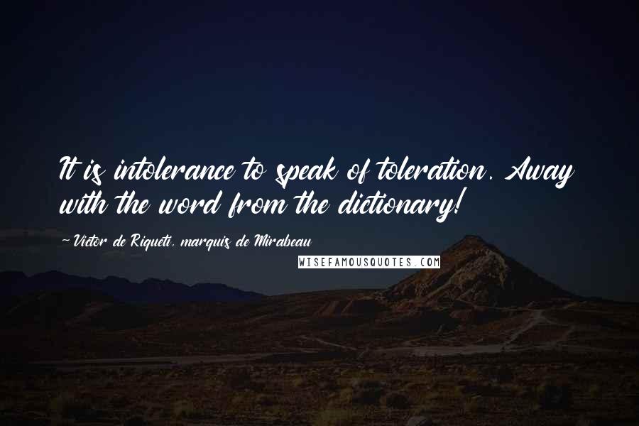 Victor De Riqueti, Marquis De Mirabeau quotes: It is intolerance to speak of toleration. Away with the word from the dictionary!