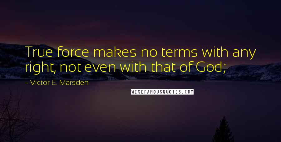 Victor E. Marsden quotes: True force makes no terms with any right, not even with that of God;