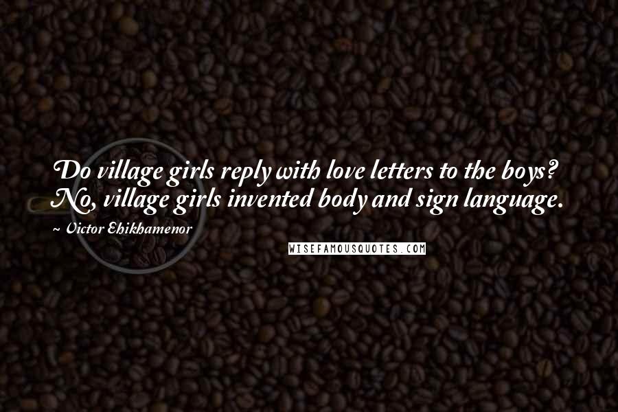 Victor Ehikhamenor quotes: Do village girls reply with love letters to the boys? No, village girls invented body and sign language.