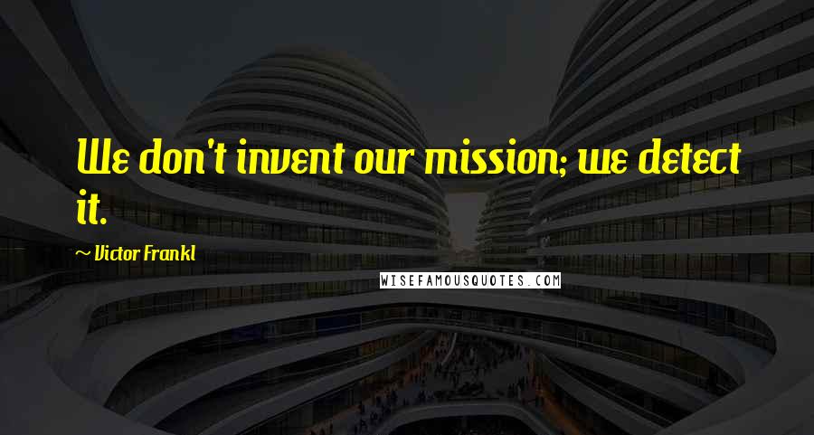 Victor Frankl quotes: We don't invent our mission; we detect it.