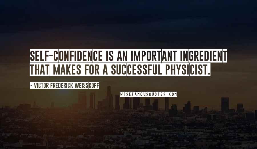 Victor Frederick Weisskopf quotes: Self-confidence is an important ingredient that makes for a successful physicist.