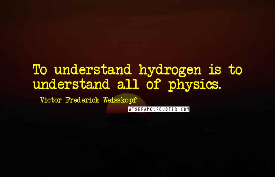Victor Frederick Weisskopf quotes: To understand hydrogen is to understand all of physics.