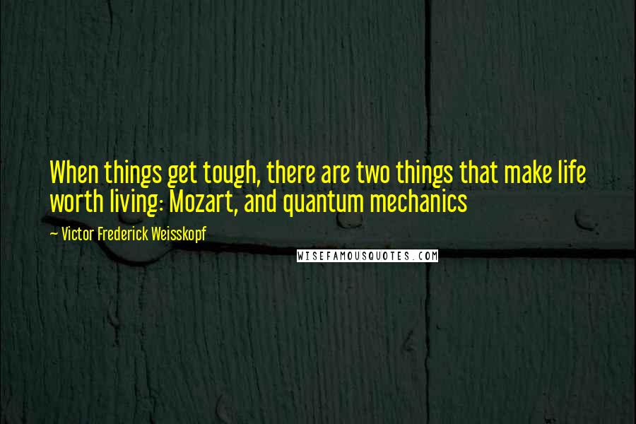 Victor Frederick Weisskopf quotes: When things get tough, there are two things that make life worth living: Mozart, and quantum mechanics Victor Frederick Weisskopf quotes: When things get tough, there are two things that make life worth living: Mozart, and quantum mechanics
