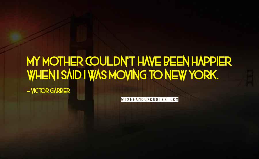 Victor Garber quotes: My mother couldn't have been happier when I said I was moving to New York.