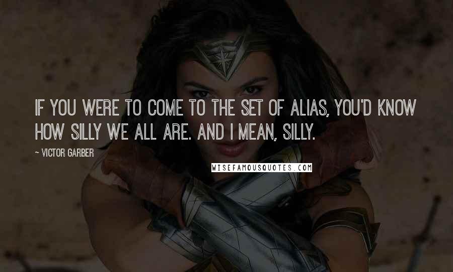 Victor Garber quotes: If you were to come to the set of Alias, you'd know how silly we all are. And I mean, silly.